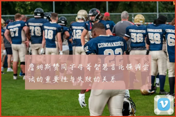 詹姆斯赞同字母哥智慧言论强调尝试的重要性与失败的关系