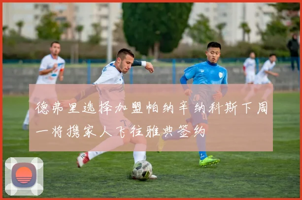 德弗里选择加盟帕纳辛纳科斯下周一将携家人飞往雅典签约