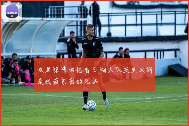 浓眉深情回忆昔日湖人队友里夫斯是我最亲密的兄弟