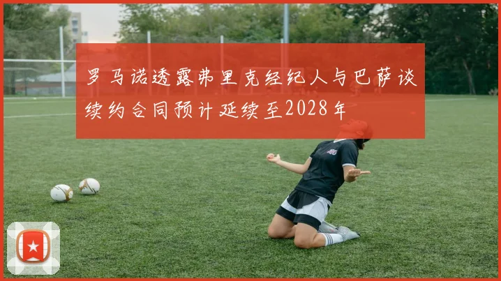罗马诺透露弗里克经纪人与巴萨谈续约合同预计延续至2028年