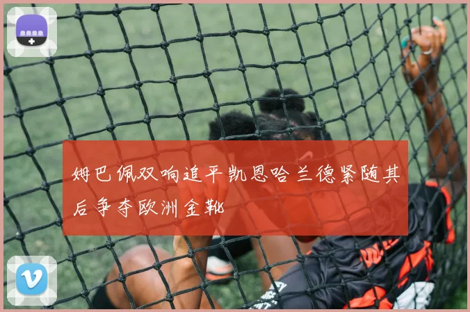 姆巴佩双响追平凯恩哈兰德紧随其后争夺欧洲金靴