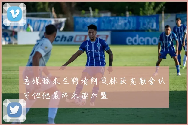 意媒称米兰聘请阿莫林获克勒舍认可但他最终未能加盟