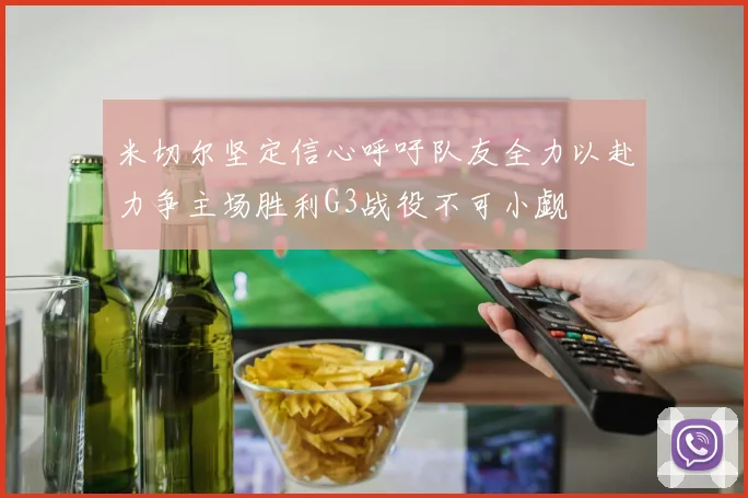 米切尔坚定信心呼吁队友全力以赴力争主场胜利G3战役不可小觑