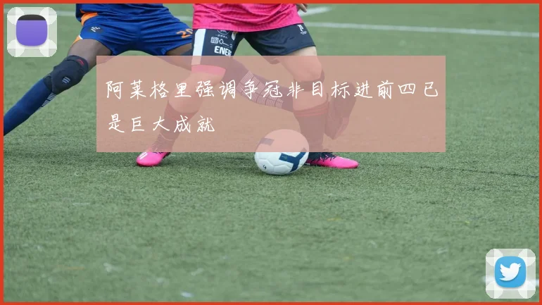 阿莱格里强调争冠非目标进前四已是巨大成就