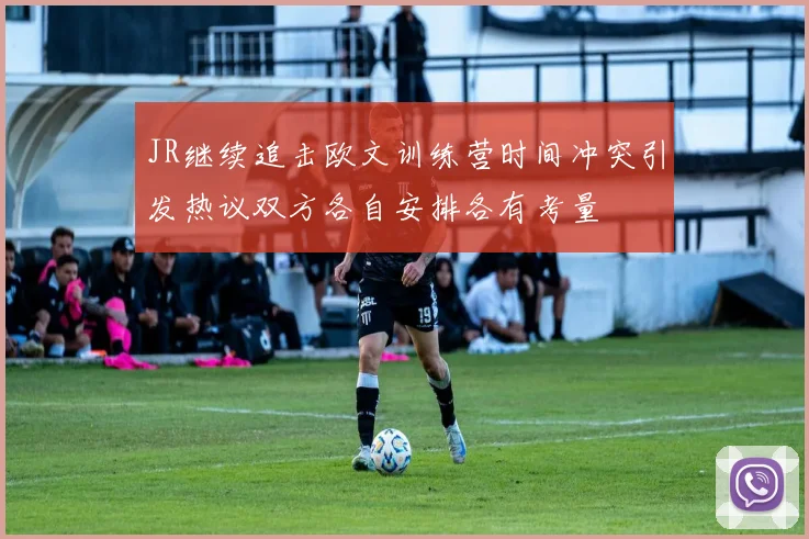 JR继续追击欧文训练营时间冲突引发热议双方各自安排各有考量