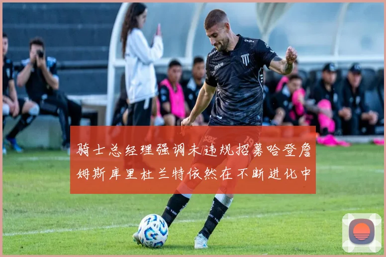骑士总经理强调未违规招募哈登詹姆斯库里杜兰特依然在不断进化中