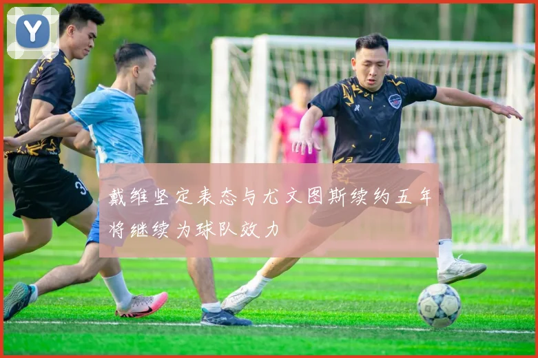 戴维坚定表态与尤文图斯续约五年将继续为球队效力