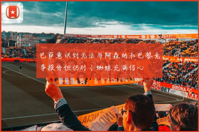 巴萨意识到无法与阿森纳和巴黎竞争报价但仍对小蜘蛛充满信心