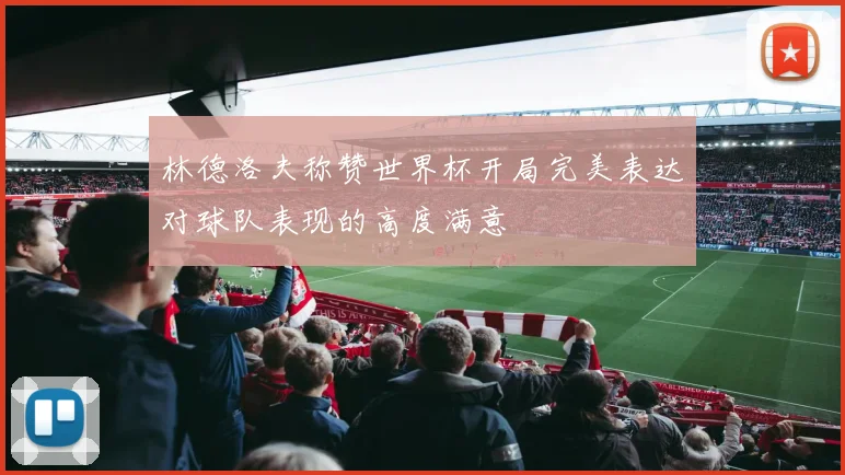 林德洛夫称赞世界杯开局完美表达对球队表现的高度满意