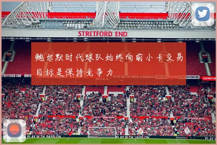 鲍尔默时代球队始终向前小卡交易目标是保持竞争力